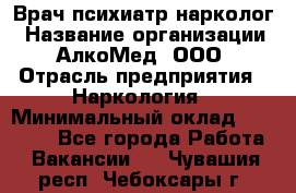 Врач психиатр-нарколог › Название организации ­ АлкоМед, ООО › Отрасль предприятия ­ Наркология › Минимальный оклад ­ 90 000 - Все города Работа » Вакансии   . Чувашия респ.,Чебоксары г.